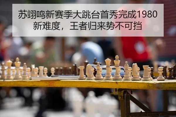 苏翊鸣新赛季大跳台首秀完成1980新难度，王者归来势不可挡
